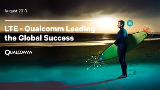 1
LTE - Qualcomm Leading
the Global Success
August 2013
 