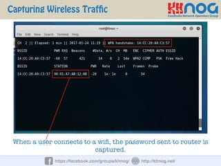 https://facebook.com/groups/khnog/ http://khnog.net/
Capturing Wireless Traffic
When a user connects to a wiﬁ, the password sent to router is
captured.
 