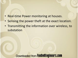 • Real-time Power monitoring at houses.
• Sensing the power theft at the exact location.
• Transmitting the information over wireless, to
  substation
 