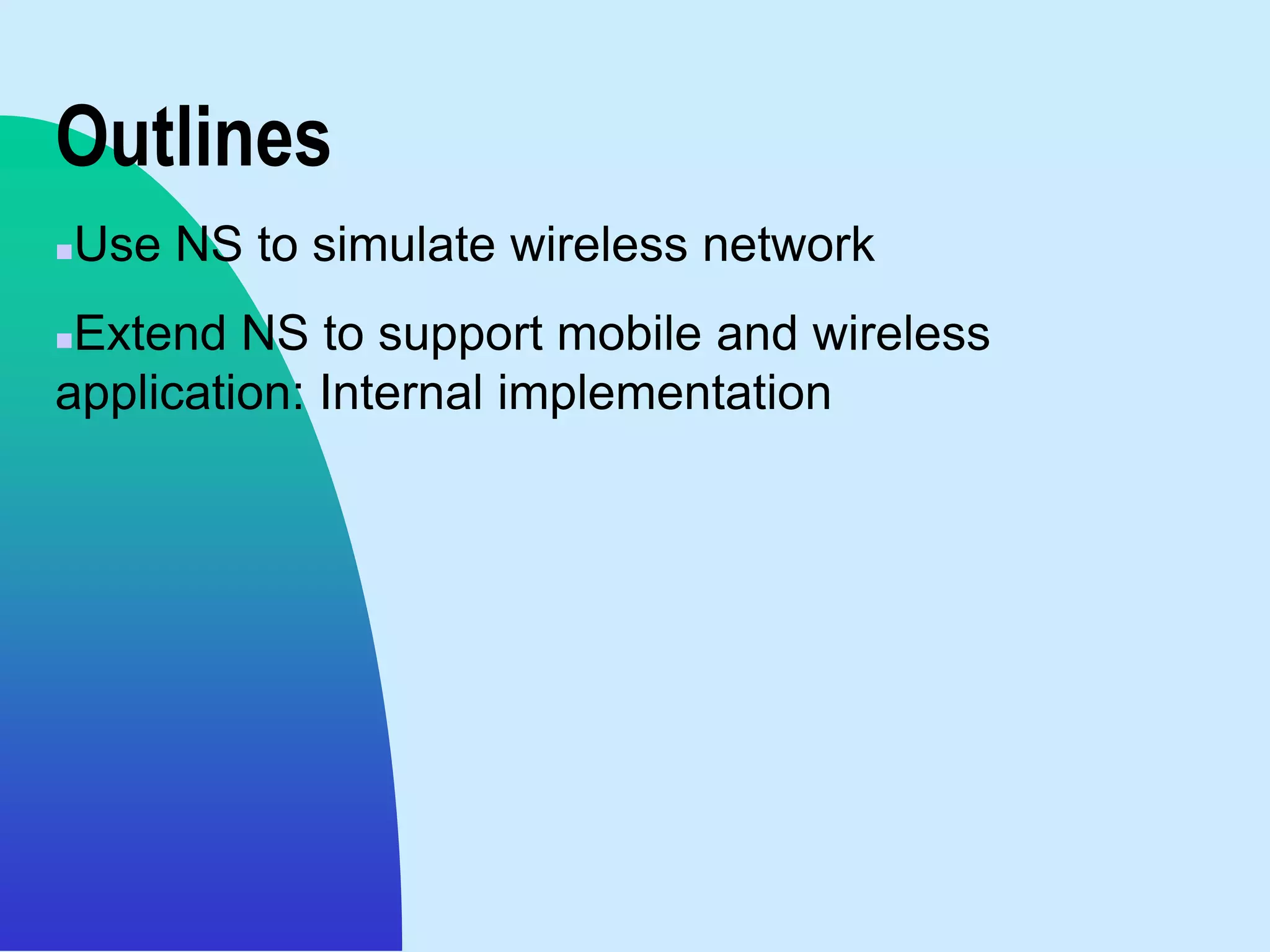 Outlines
   Use NS to simulate wireless network
Extend NS to support mobile and wireless
application: Internal implementation
 