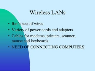 Wireless LANs
• Rat‟s nest of wires
• Variety of power cords and adapters
• Cables for modems, printers, scanner,
  mouse and keyboards
• NEED OF CONNECTING COMPUTERS
 