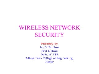 WIRELESS NETWORK
SECURITY
Presented by
Dr. G. Fathima
Prof & Head
Dept. of CSE
Adhiyamaan College of Engineering,
Hosur
 