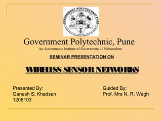 SEMINAR PRESENTATION ON
W
IRE
L
E
SS SE
NSORNE
T
W
ORK
S
Government Polytechnic, Pune
An Autonomous Institute of Government of Maharashtra
Presented By:
Ganesh S. Khadsan
1206103
Guided By:
Prof. Mrs N. R. Wagh
1
 