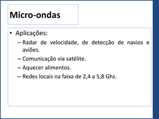 Micro-ondas
• Aplicações:
– Radar de velocidade, de detecção de navios e
aviões.
– Comunicação via satélite.
– Aquecer alimentos.
– Redes locais na faixa de 2,4 a 5,8 Ghz.
 