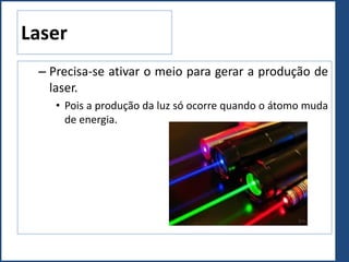 Laser
– Precisa-se ativar o meio para gerar a produção de
laser.
• Pois a produção da luz só ocorre quando o átomo muda
de energia.
 