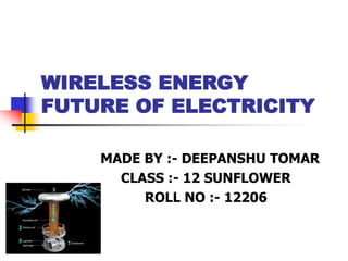 WIRELESS ENERGY
FUTURE OF ELECTRICITY
MADE BY :- DEEPANSHU TOMAR
CLASS :- 12 SUNFLOWER
ROLL NO :- 12206
 