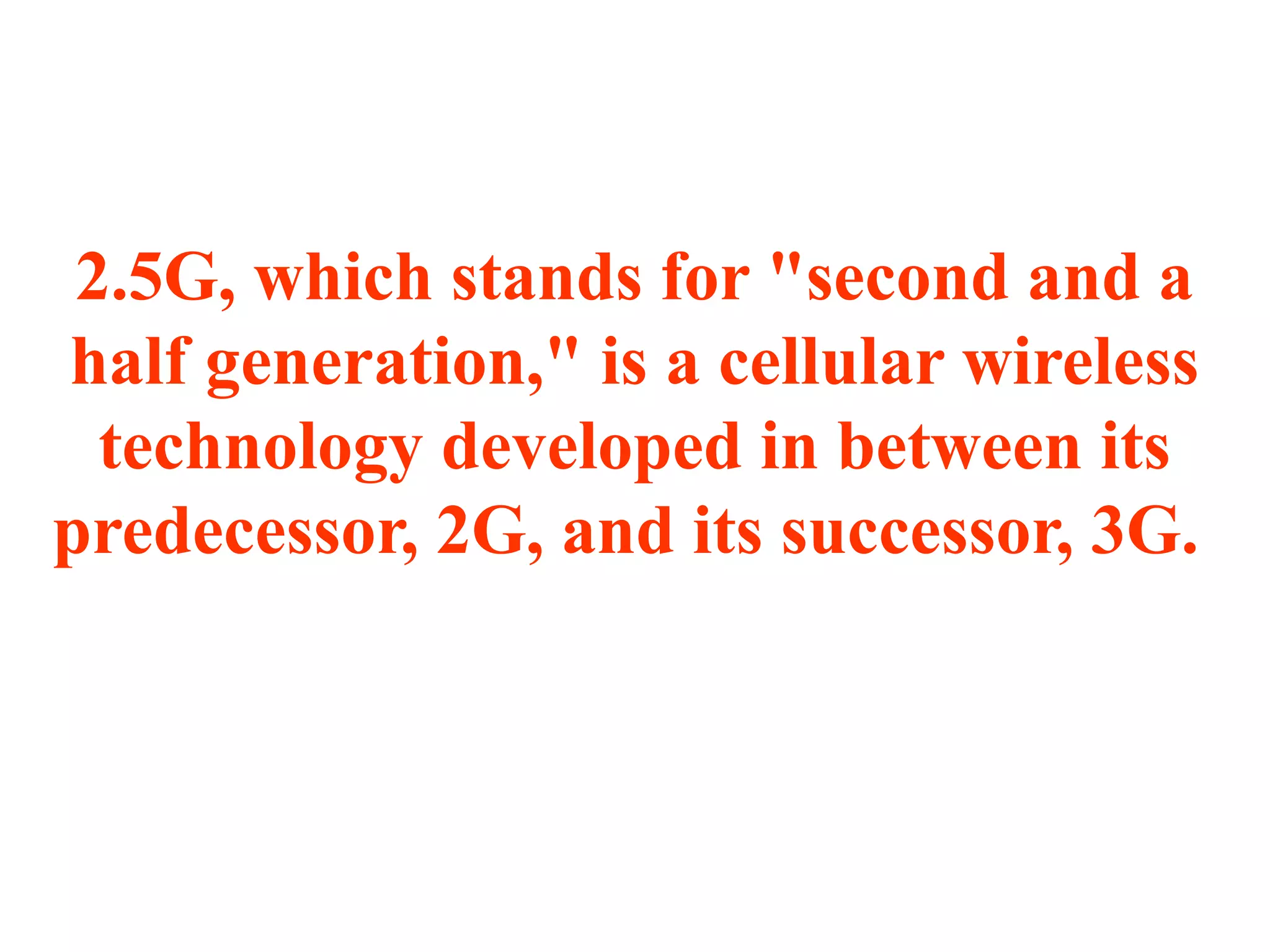 2.5G, which stands for "second and a
half generation," is a cellular wireless
  technology developed in between its
predecessor, 2G, and its successor, 3G.
 