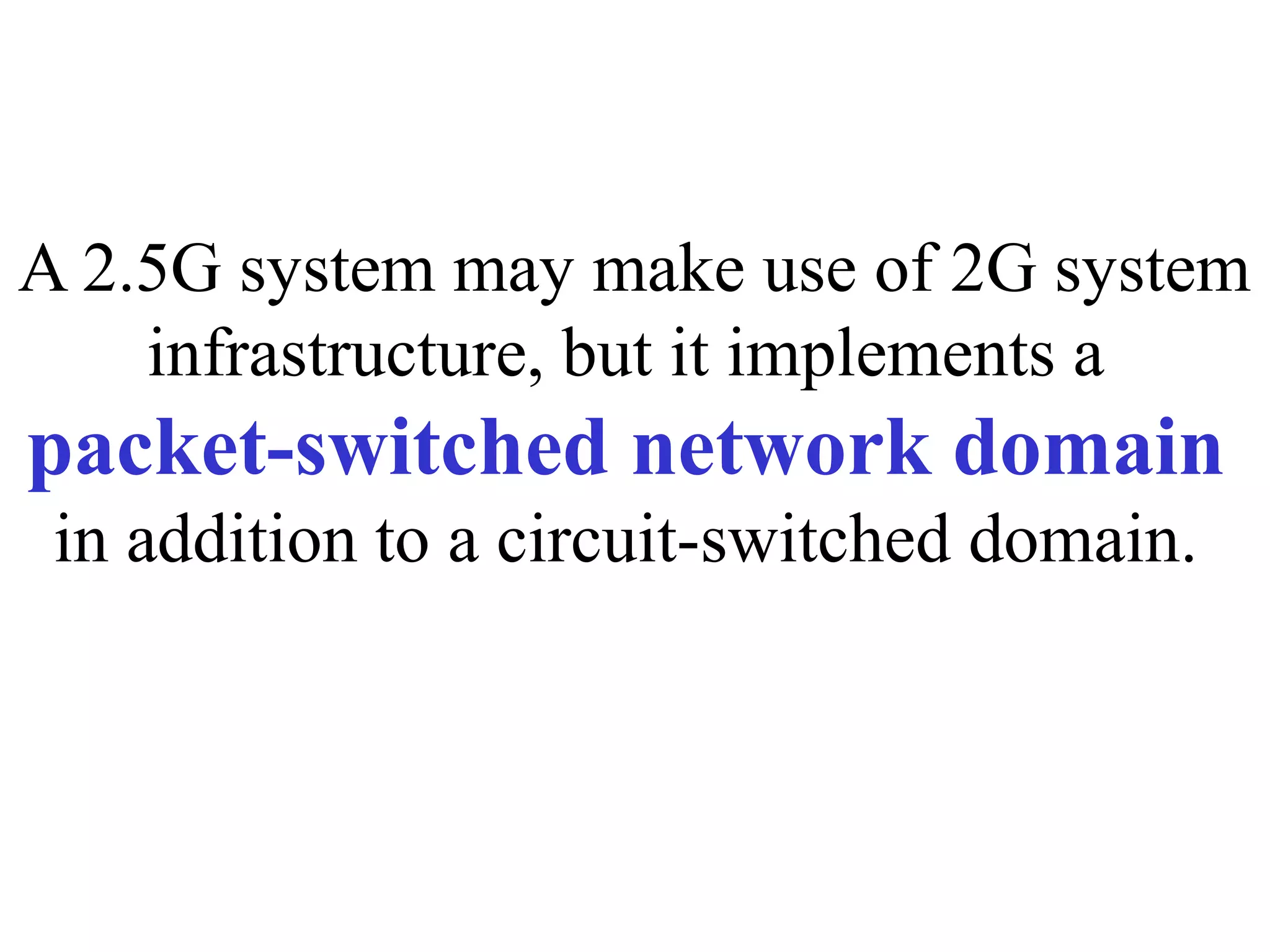 A 2.5G system may make use of 2G system
    infrastructure, but it implements a
packet-switched network domain
 in addition to a circuit-switched domain.
 