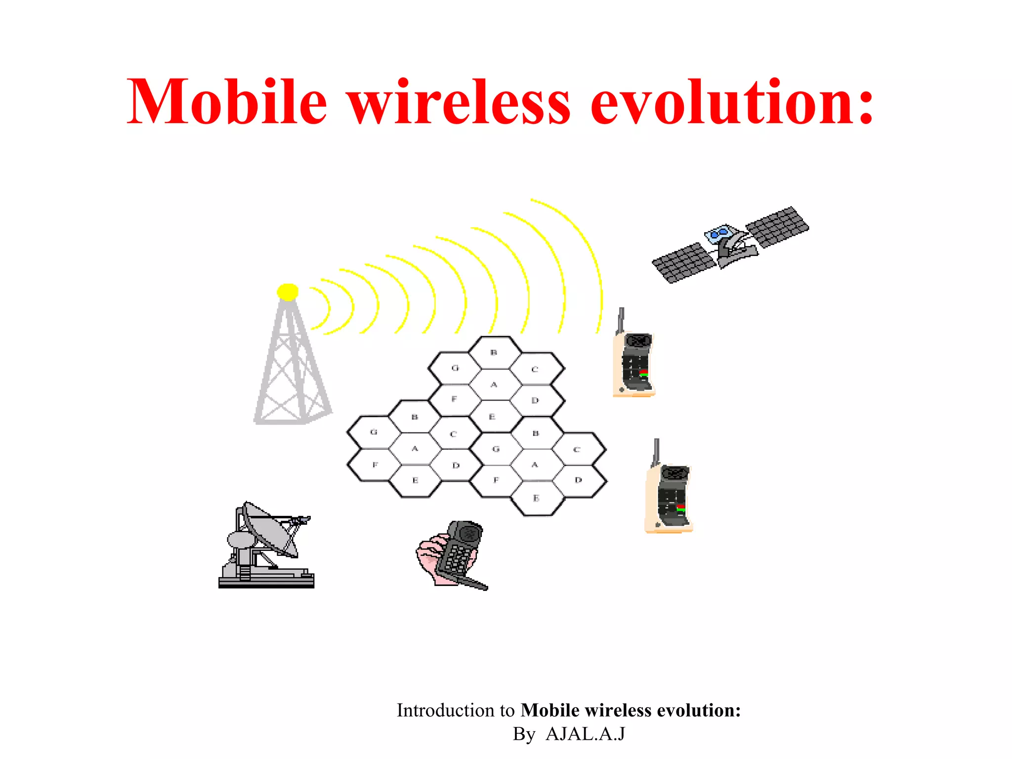 Mobile wireless evolution:




         Introduction to Mobile wireless evolution:
                        By AJAL.A.J
 