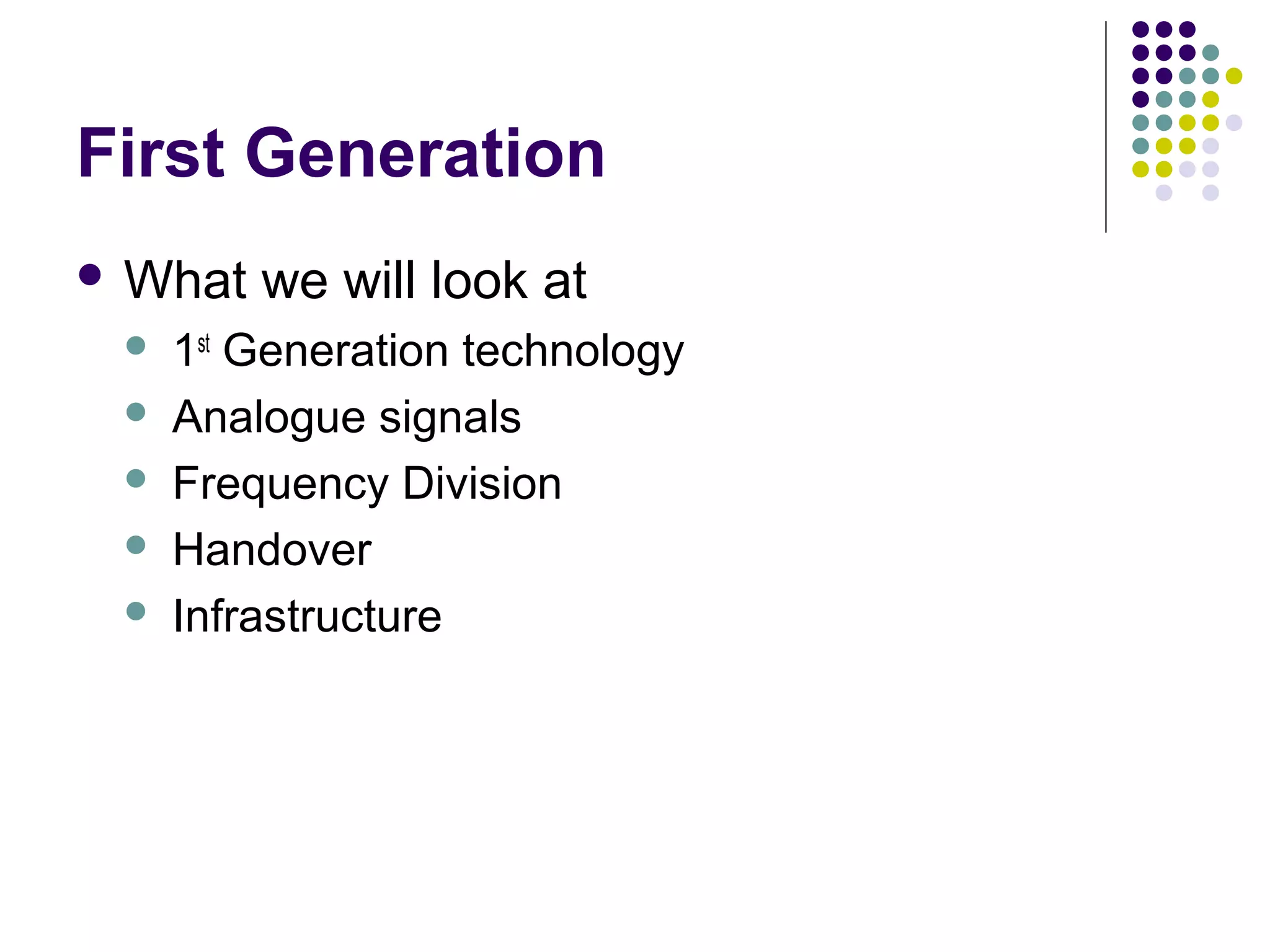 First Generation
 What   we will look at
    1st Generation technology
    Analogue signals
    Frequency Division
    Handover
    Infrastructure
 