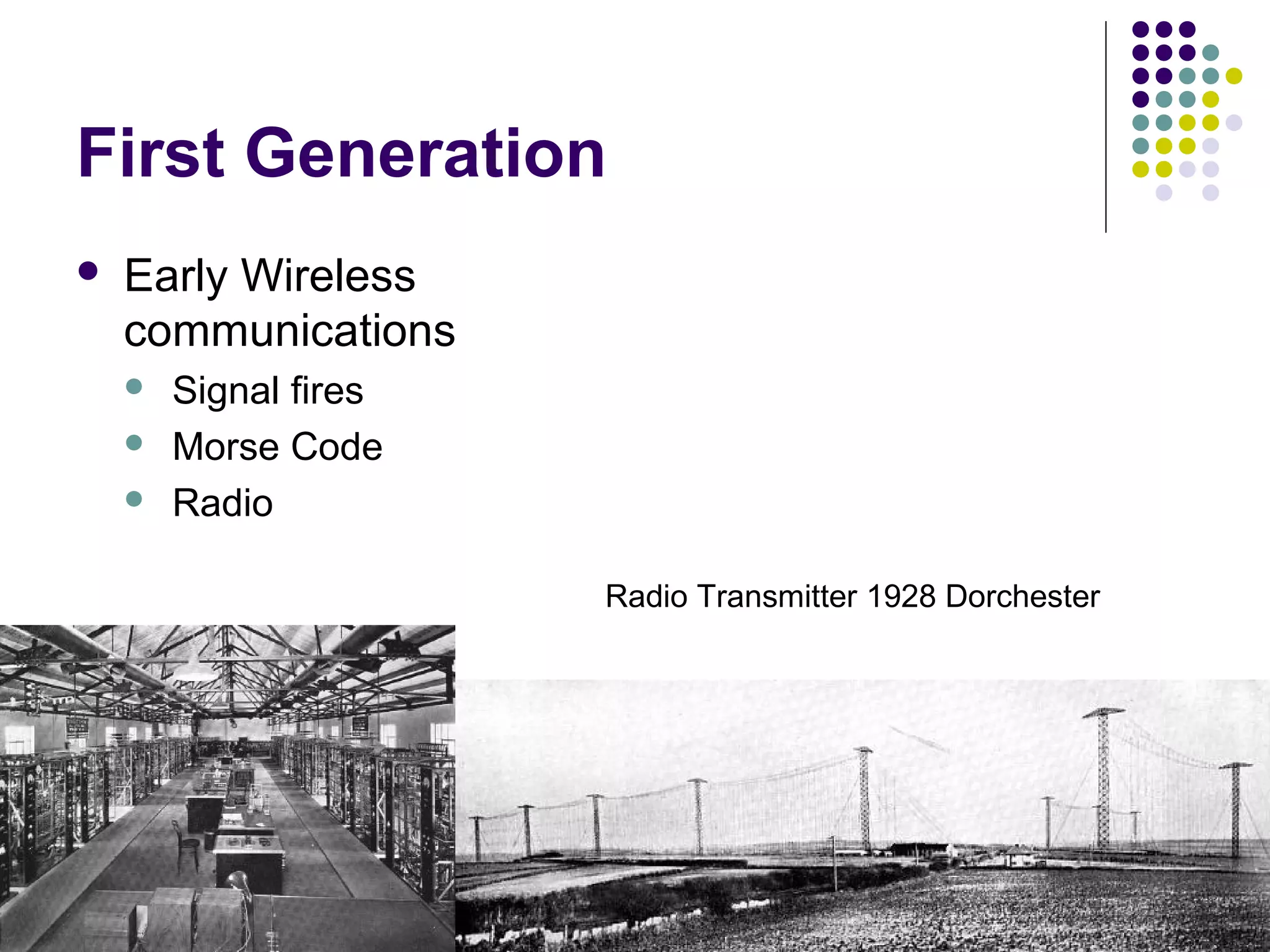 First Generation
   Early Wireless
    communications
       Signal fires
       Morse Code
       Radio

                       Radio Transmitter 1928 Dorchester
 