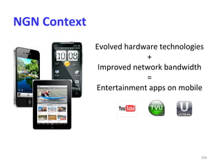 NGN Context
              Evolved hardware technologies
                           +
               Improved network bandwidth
                           =
              Entertainment apps on mobile




                                          208
 