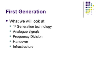 First Generation
 What   we will look at
    1st Generation technology
    Analogue signals
    Frequency Division
    Handover
    Infrastructure
 