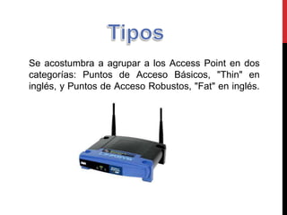 Se acostumbra a agrupar a los Access Point en dos
categorías: Puntos de Acceso Básicos, "Thin" en
inglés, y Puntos de Acceso Robustos, "Fat" en inglés.
 
