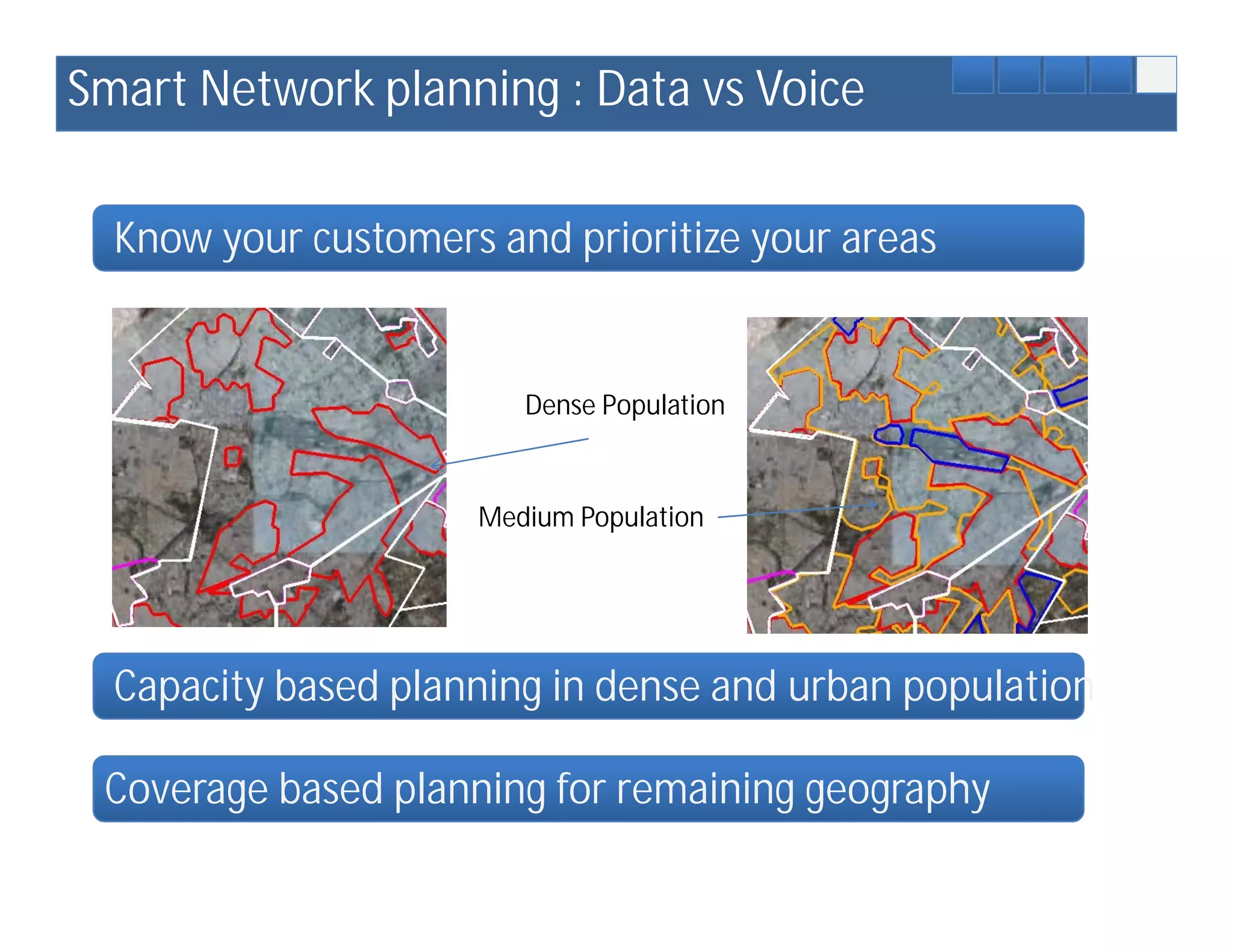 Smart Network planning : Data vs Voice

  Know your customers and prioritize your areas


                        Dense Population



                     Medium Population




  Capacity based planning in dense and urban population

 Coverage based planning for remaining geography
 