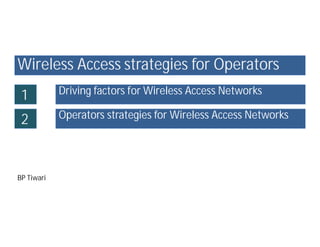 Wireless Access strategies for Operators
 1          Driving factors for Wireless Access Networks

 2          Operators strategies for Wireless Access Networks




BP Tiwari
 