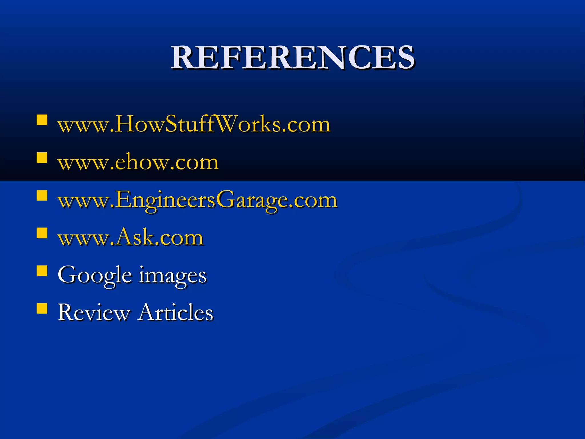 REFERENCESREFERENCES
 www.HowStuffWorks.comwww.HowStuffWorks.com
 www.ehow.comwww.ehow.com
 www.EngineersGarage.comwww.EngineersGarage.com
 www.Ask.comwww.Ask.com
 Google imagesGoogle images
 Review ArticlesReview Articles
 