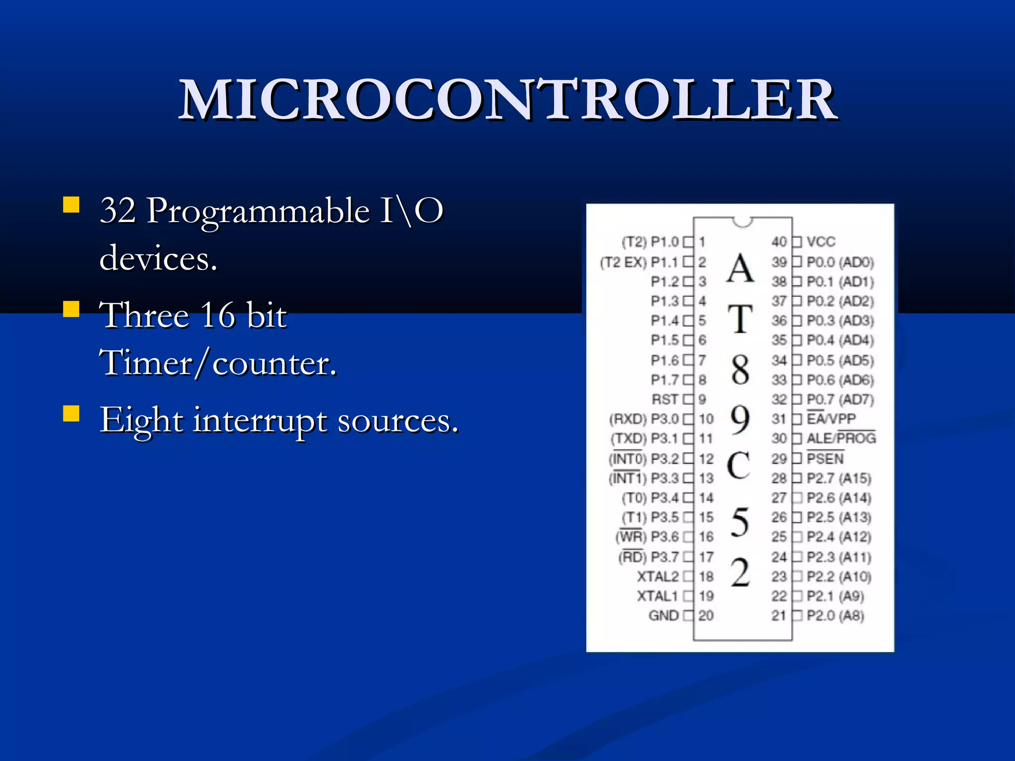 MICROCONTROLLERMICROCONTROLLER
 32 Programmable IO32 Programmable IO
devices.devices.
 Three 16 bitThree 16 bit
Timer/counter.Timer/counter.
 Eight interrupt sources.Eight interrupt sources.
 
