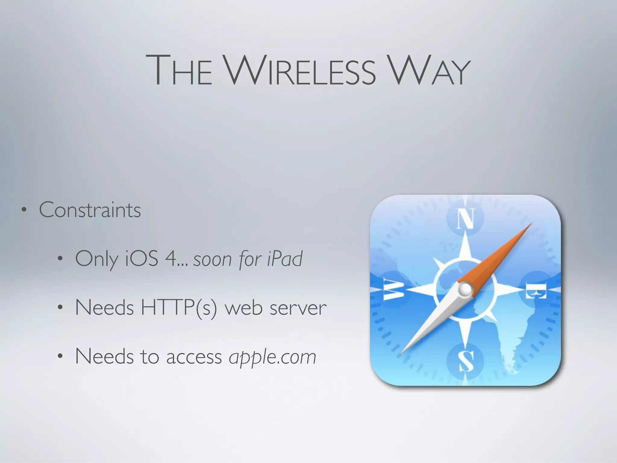 THE WIRELESS WAY


•   Constraints

     •   Only iOS 4... soon for iPad

     •   Needs HTTP(s) web server

     •   Needs to access apple.com
 