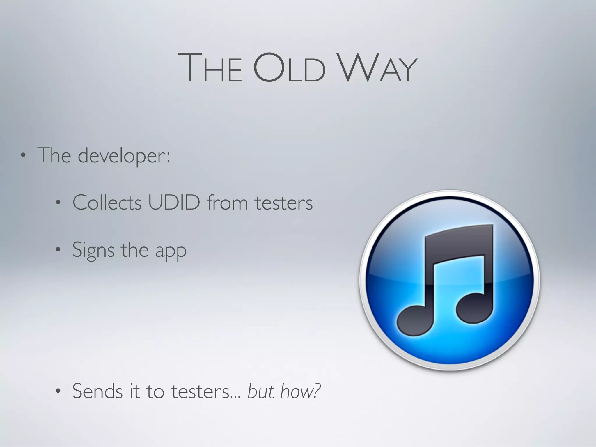 THE OLD WAY
•   The developer:

     •   Collects UDID from testers

     •   Signs the app




     •   Sends it to testers... but how?
 