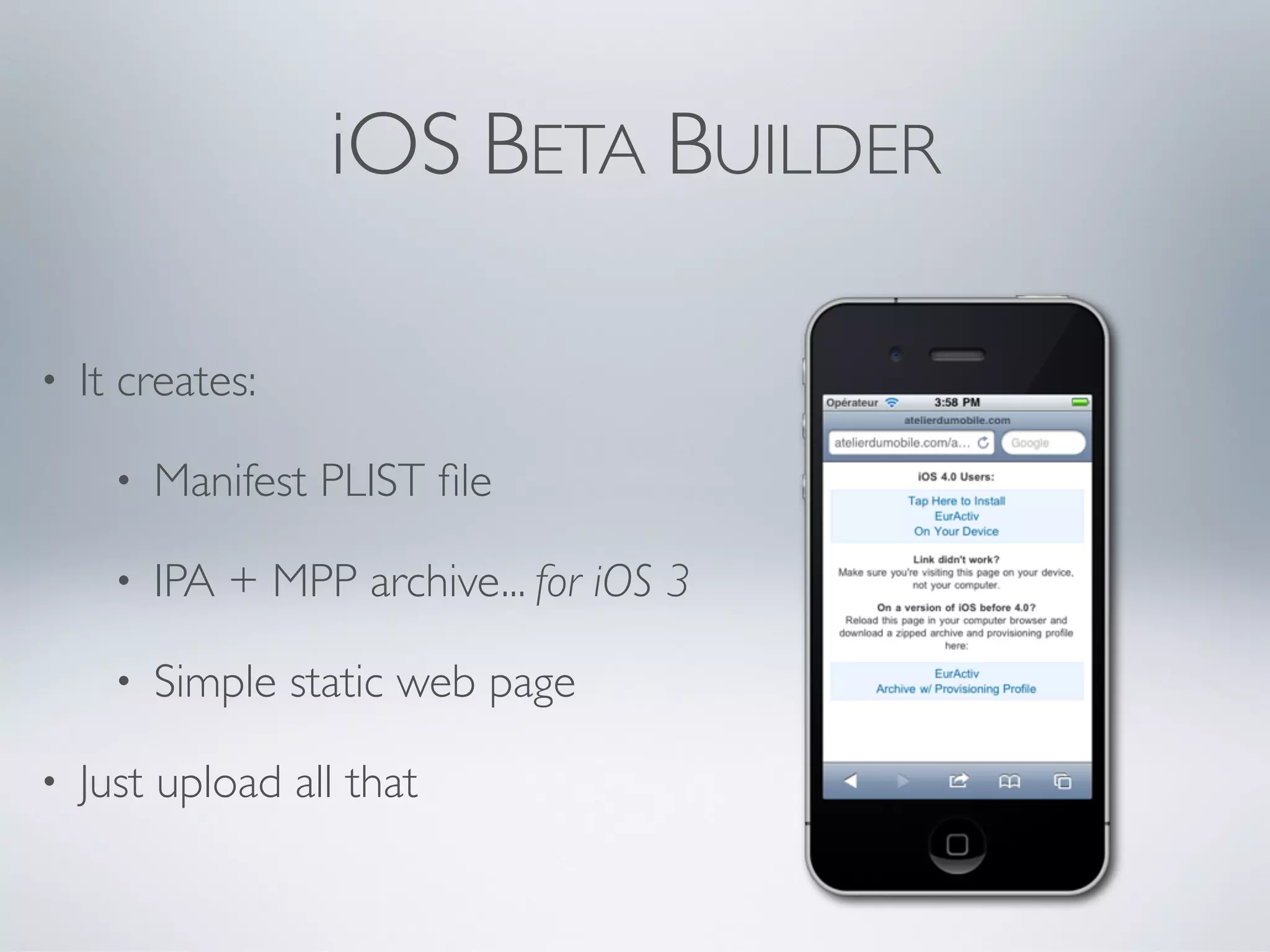 iOS BETA BUILDER

•   It creates:

      •   Manifest PLIST ﬁle

      •   IPA + MPP archive... for iOS 3

      •   Simple static web page

•   Just upload all that
 