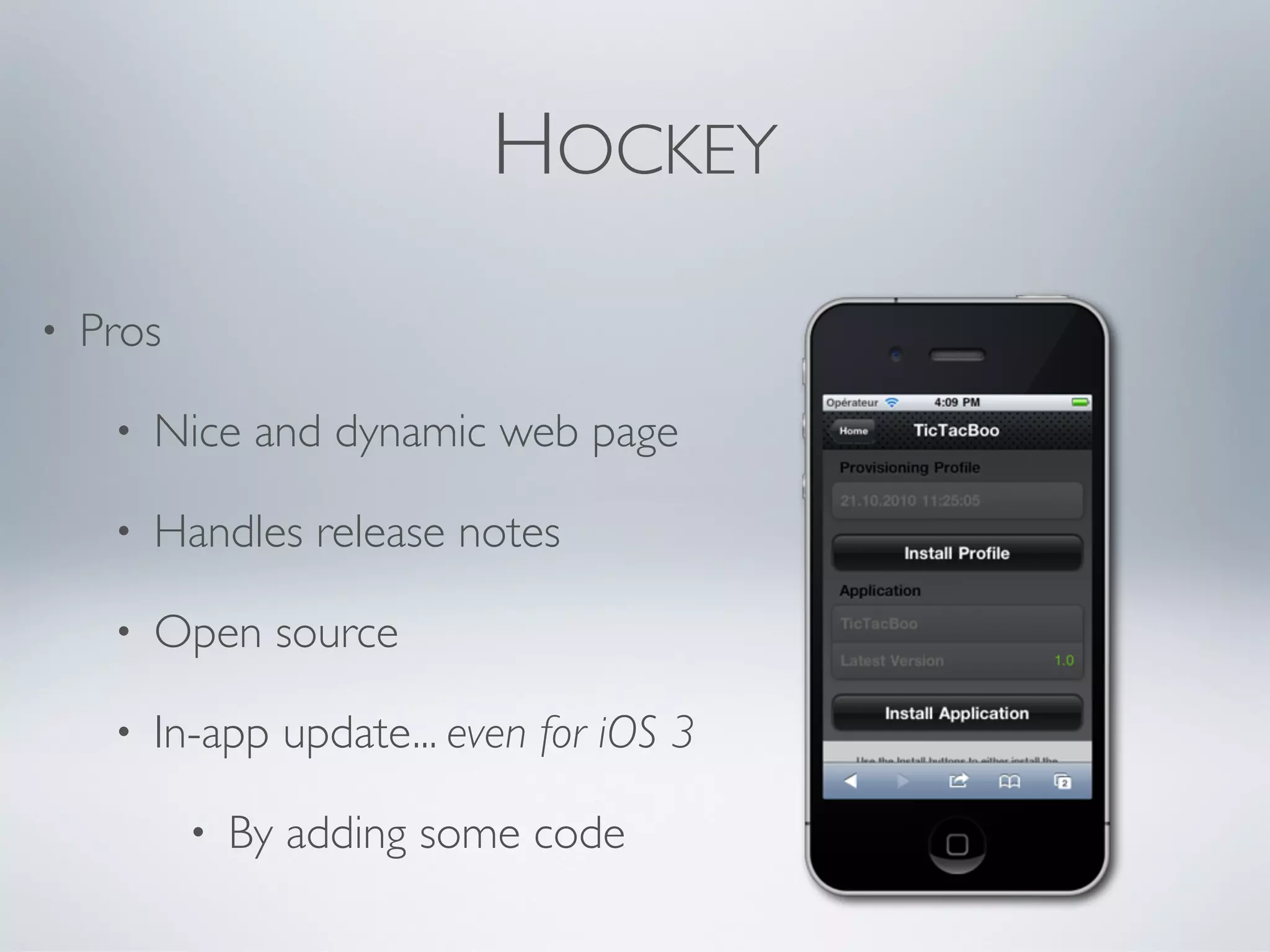 HOCKEY
•   Pros

     •   Nice and dynamic web page

     •   Handles release notes

     •   Open source

     •   In-app update... even for iOS 3

           •   By adding some code
 