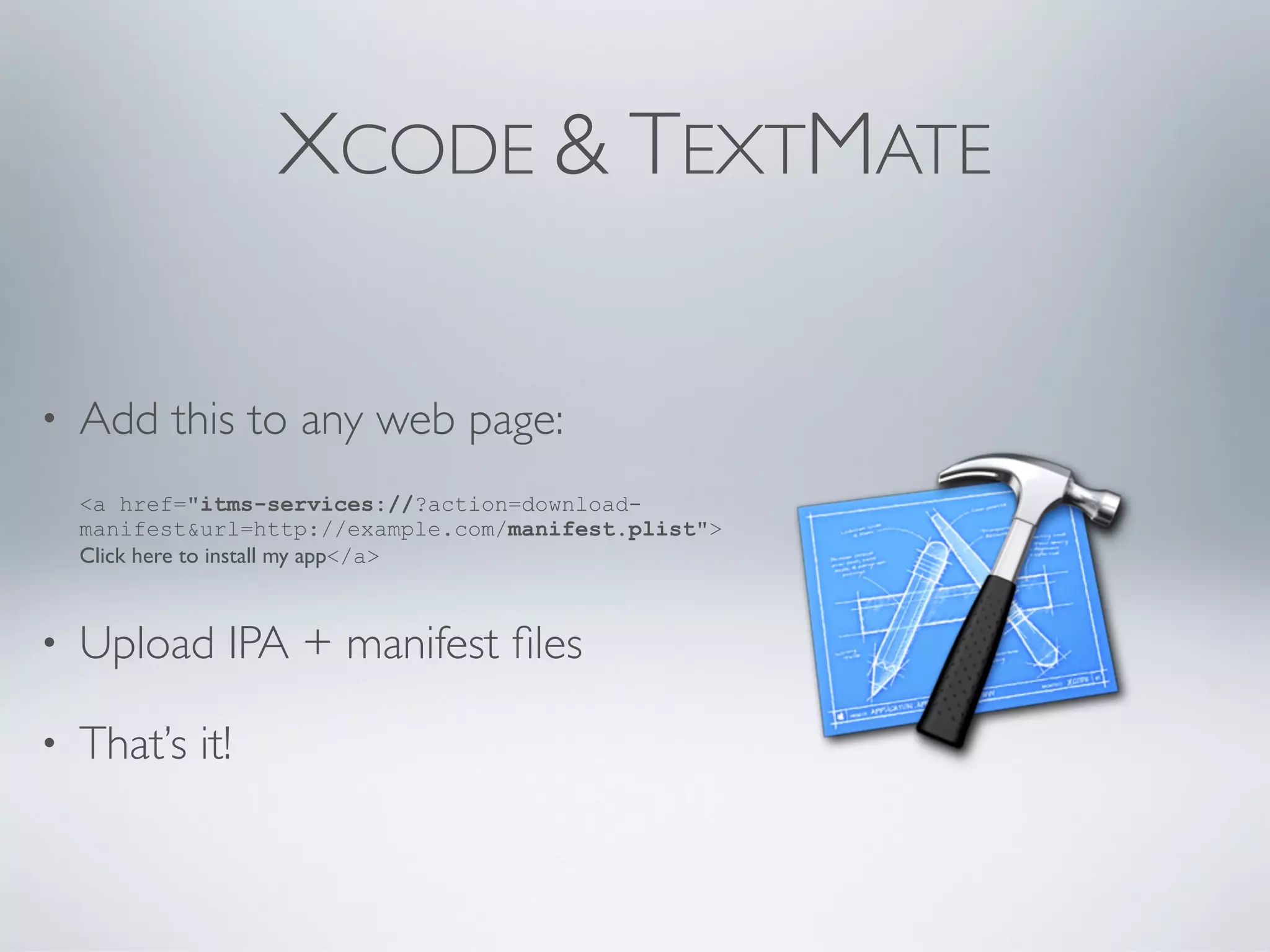 XCODE & TEXTMATE

•   Add this to any web page:
    <a href="itms-services://?action=download-
    manifest&url=http://example.com/manifest.plist">
    Click here to install my app</a>



•   Upload IPA + manifest ﬁles

•   That’s it!
 