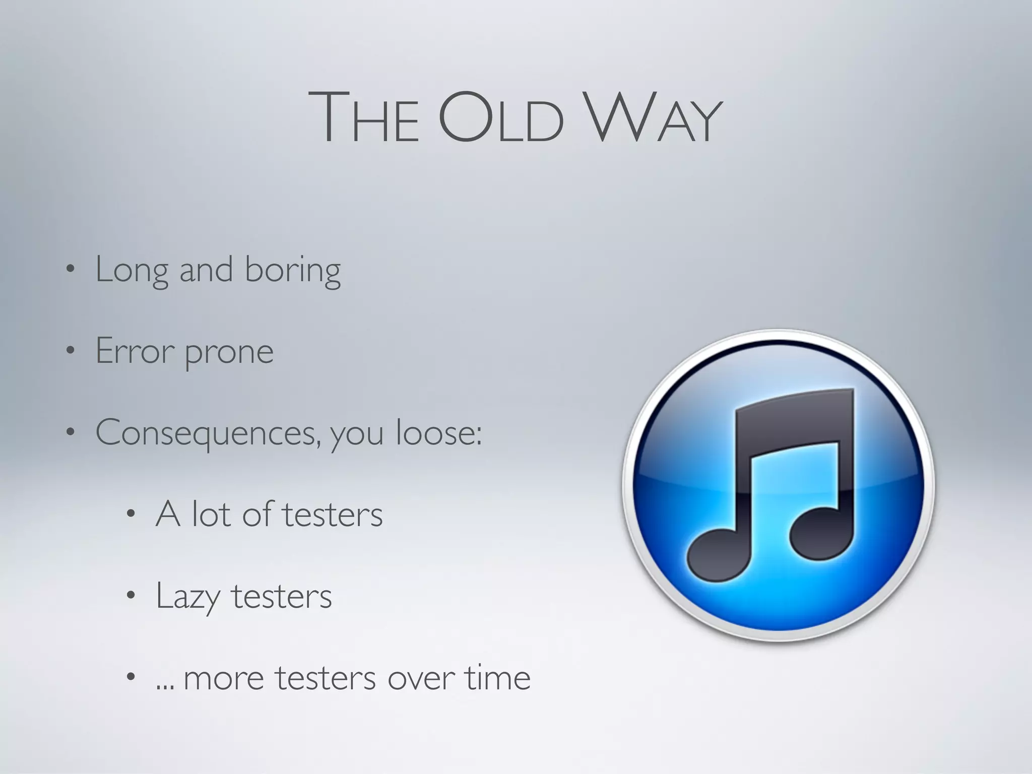 THE OLD WAY
•   Long and boring

•   Error prone

•   Consequences, you loose:

     •   A lot of testers

     •   Lazy testers

     •   ... more testers over time
 