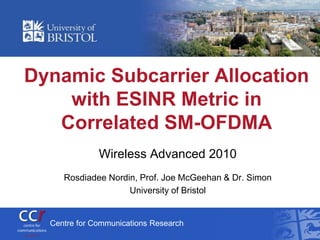 Dynamic Subcarrier Allocation
    with ESINR Metric in
   Correlated SM-OFDMA
              Wireless Advanced 2010
     Rosdiadee Nordin, Prof. Joe McGeehan & Dr. Simon
                    University of Bristol


  Centre for Communications Research
 