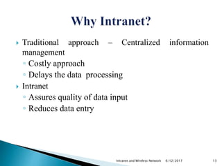  Traditional approach – Centralized information
management
◦ Costly approach
◦ Delays the data processing
 Intranet
◦ Assures quality of data input
◦ Reduces data entry
6/12/2017Intranet and Wireless Network 13
 
