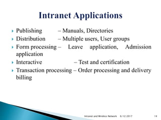 Publishing – Manuals, Directories
 Distribution – Multiple users, User groups
 Form processing – Leave application, Admission
application
 Interactive – Test and certification
 Transaction processing – Order processing and delivery
billing
6/12/2017Intranet and Wireless Network 14
 