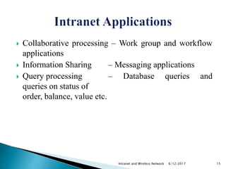  Collaborative processing – Work group and workflow
applications
 Information Sharing – Messaging applications
 Query processing – Database queries and
queries on status of
order, balance, value etc.
6/12/2017Intranet and Wireless Network 15
 