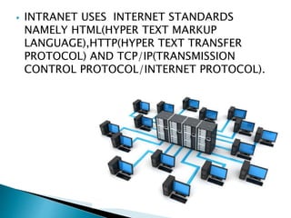  INTRANET USES INTERNET STANDARDS
NAMELY HTML(HYPER TEXT MARKUP
LANGUAGE),HTTP(HYPER TEXT TRANSFER
PROTOCOL) AND TCP/IP(TRANSMISSION
CONTROL PROTOCOL/INTERNET PROTOCOL).
 