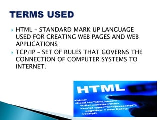  HTML – STANDARD MARK UP LANGUAGE
USED FOR CREATING WEB PAGES AND WEB
APPLICATIONS
 TCP/IP – SET OF RULES THAT GOVERNS THE
CONNECTION OF COMPUTER SYSTEMS TO
INTERNET.
 