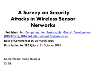 A Survey on Security
Attacks in Wireless Sensor
Networks
Published in: Computing for Sustainable Global Development
(INDIACom), 2016 3rd International Conference on
Date of Conference: 16-18 March 2016
Date Added to IEEE Xplore: 31 October 2016
Muhammad Farooq Hussain
C# 01
 