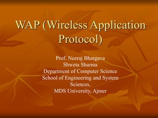 WAP (Wireless Application
Protocol)
Prof. Neeraj Bhargava
Shweta Sharma
Department of Computer Science
School of Engineering and System
Sciences,
MDS University, Ajmer
 