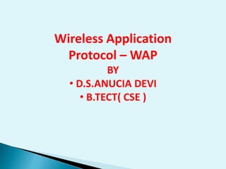 Wireless Application 
Protocol – WAP 
BY 
• D.S.ANUCIA DEVI 
• B.TECT( CSE ) 
 