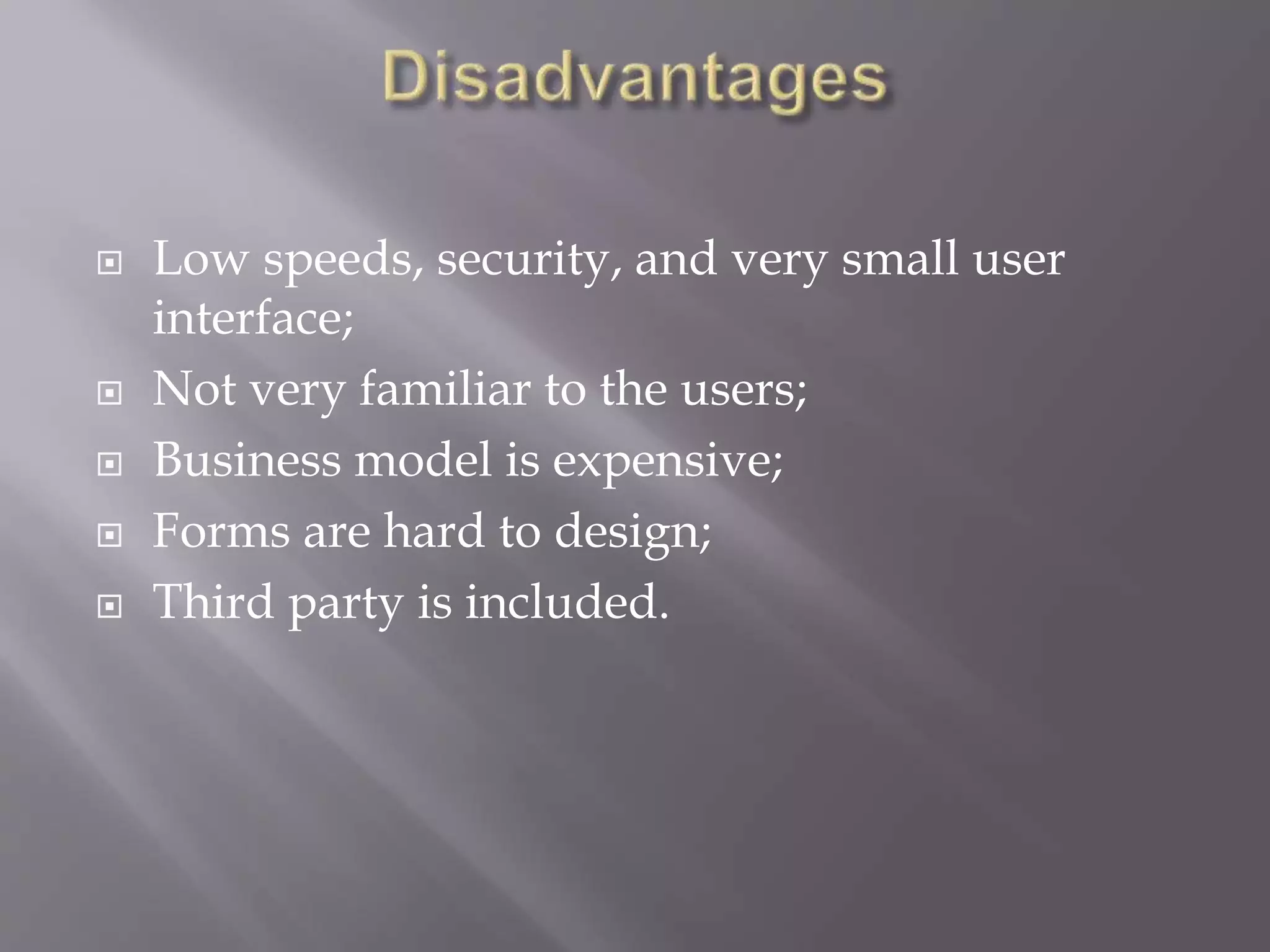  Low speeds, security, and very small user
interface;
 Not very familiar to the users;
 Business model is expensive;
 Forms are hard to design;
 Third party is included.
 