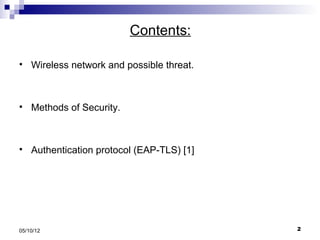 Contents:

   Wireless network and possible threat.



   Methods of Security.



   Authentication protocol (EAP-TLS) [1]




05/10/12                                    2
 