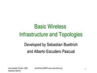Last updated: 20 April  2006
Sebastian Büttrich
ItrainOnline MMTK www.itrainonline.org 1
Basic Wireless 
Infrastructure and Topologies
Developed by Sebastian Buettrich
and Alberto Escudero Pascual
 