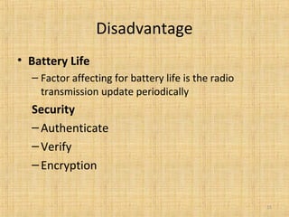 Disadvantage
• Battery Life
– Factor affecting for battery life is the radio
transmission update periodically
Security
–Authenticate
–Verify
–Encryption
15
 