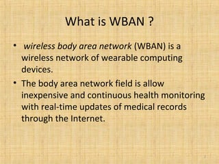 What is WBAN ?
• wireless body area network (WBAN) is a
wireless network of wearable computing
devices.
• The body area network field is allow
inexpensive and continuous health monitoring
with real-time updates of medical records
through the Internet.
2
 