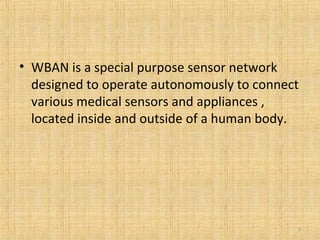 • WBAN is a special purpose sensor network
designed to operate autonomously to connect
various medical sensors and appliances ,
located inside and outside of a human body.
3
 