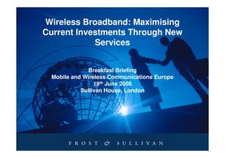 Wireless Broadband: Maximising
Current Investments Through New
            Services


             Breakfast Briefing
 Mobile and Wireless Communications Europe
                19th June 2008
           Sullivan House, London
 
