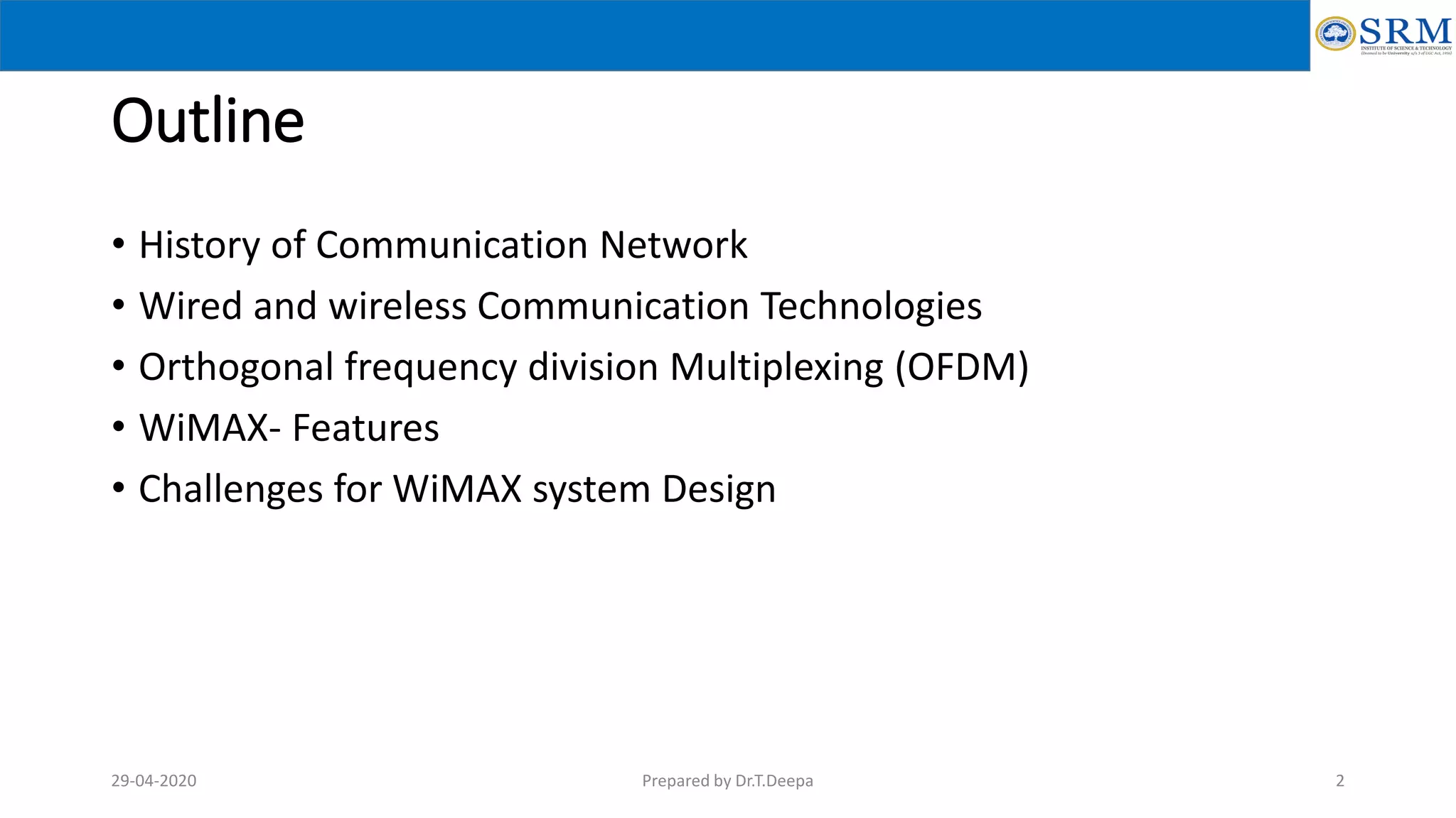 Outline
• History of Communication Network
• Wired and wireless Communication Technologies
• Orthogonal frequency division Multiplexing (OFDM)
• WiMAX- Features
• Challenges for WiMAX system Design
29-04-2020 Prepared by Dr.T.Deepa 2
 