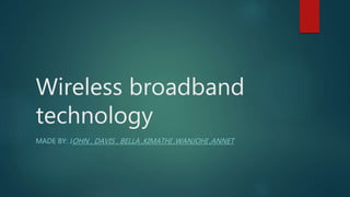 Wireless broadband
technology
MADE BY: JOHN , DAVIS , BELLA ,KIMATHI ,WANJOHI ,ANNET
 