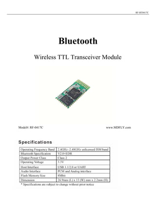RF-BT0417C




                   Bluetooth
          Wireless TTL Transceiver Module




Model#: RF-0417C                   www.MDFLY.com
 