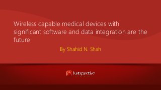 Wireless capable medical devices with
significant software and data integration are the
future
By Shahid N. Shah

 