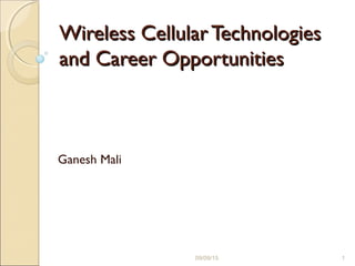 Wireless Cellular TechnologiesWireless Cellular Technologies
and Career Opportunitiesand Career Opportunities
Ganesh Mali
09/09/15 1
 