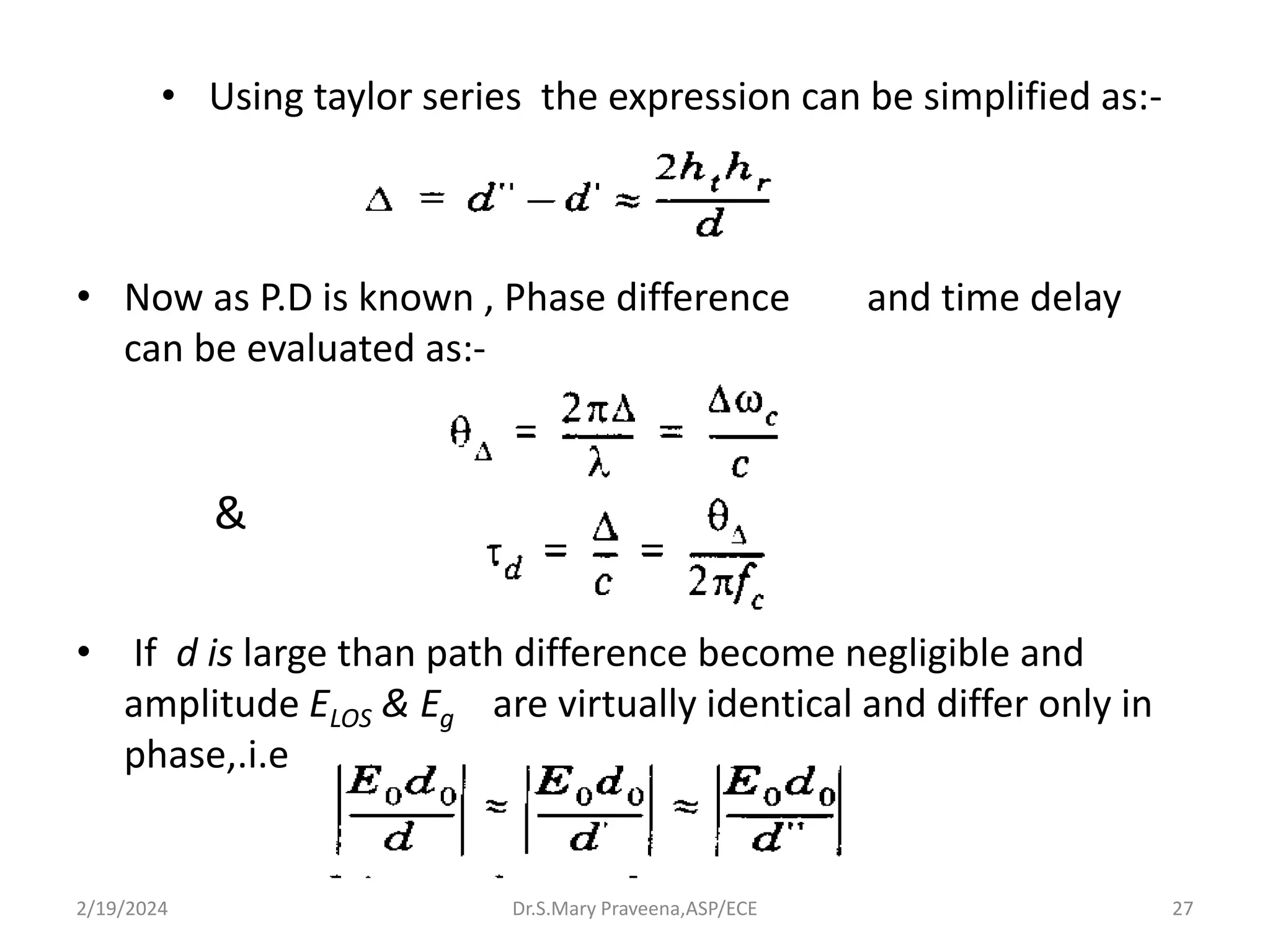 Dr.S.Mary Praveena,ASP/ECE 27
• Using taylor series the expression can be simplified as:-
• Now as P.D is known , Phase difference and time delay
can be evaluated as:-
• If d is large than path difference become negligible and
amplitude ELOS & Eg are virtually identical and differ only in
phase,.i.e
&
2/19/2024
 